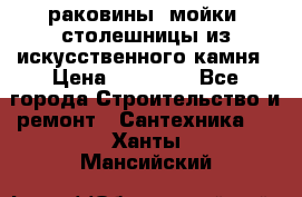 раковины, мойки, столешницы из искусственного камня › Цена ­ 15 000 - Все города Строительство и ремонт » Сантехника   . Ханты-Мансийский